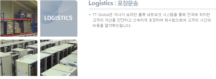 Logistics : 포장운송 TT Global은 자사가 보유한 물류 네트워크 시스템을 통해 전국에 위치한 고객의 자산을 안전하고 신속하게 포장하여 회수함으로써 고객의 시간과 비용을 절약해드립니다.  